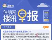 住朋网早报（7月16日）6月南宁新房价格环比上涨0.1%